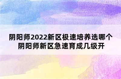 阴阳师2022新区极速培养选哪个 阴阳师新区急速育成几级开